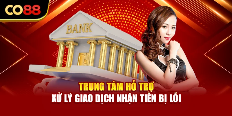 Trung tâm hỗ trợ xử lý giao dịch nhận tiền bị lỗi